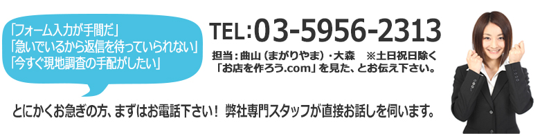 TEL:03-5956-2313 担当：曲山（まがりやま）・大森 ※土日祝日除く「お店を作ろう.com」を見た、とお伝え下さい。