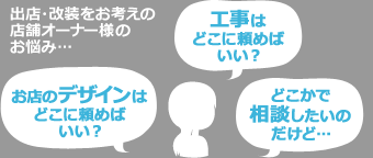 出店・改装をお考えの店舗オーナー様のお悩み… お店のデザインはどこに頼めばいい？工事はどこに頼めばいい？どこかで相談したいのだけど…