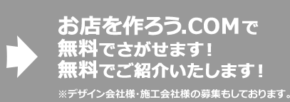 お店を作ろう.COMで無料でさがせます！無料でご紹介いたします！※デザイン会社様・施工会社様の募集もしております。